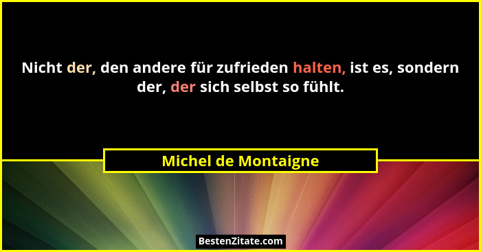 Nicht der, den andere für zufrieden halten, ist es, sondern der, der sich selbst so fühlt.... - Michel de Montaigne