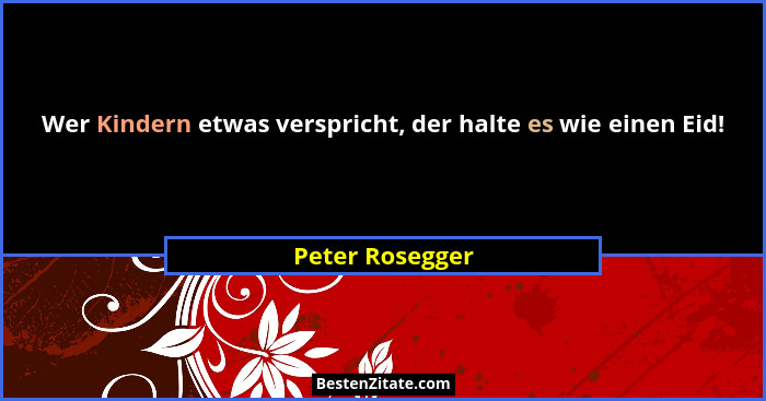 Wer Kindern etwas verspricht, der halte es wie einen Eid!... - Peter Rosegger