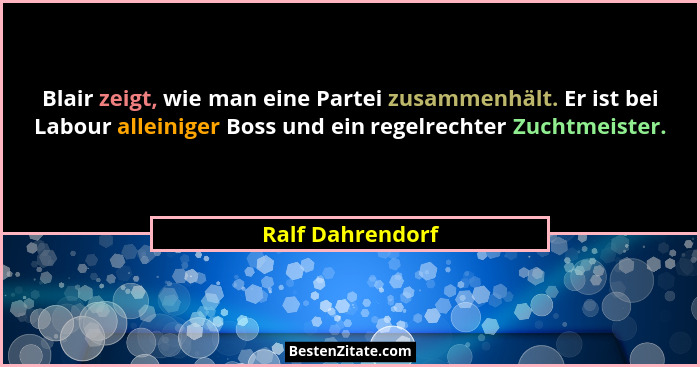 Blair zeigt, wie man eine Partei zusammenhält. Er ist bei Labour alleiniger Boss und ein regelrechter Zuchtmeister.... - Ralf Dahrendorf