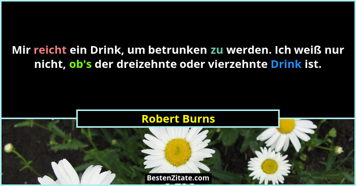 Mir reicht ein Drink, um betrunken zu werden. Ich weiß nur nicht, ob's der dreizehnte oder vierzehnte Drink ist.... - Robert Burns