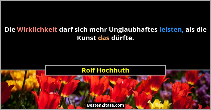 Die Wirklichkeit darf sich mehr Unglaubhaftes leisten, als die Kunst das dürfte.... - Rolf Hochhuth
