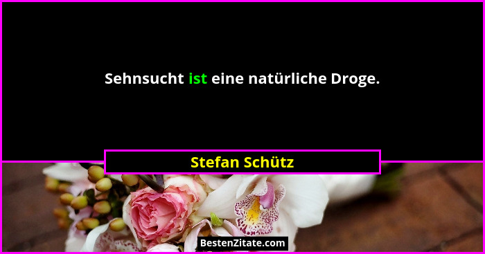 Sehnsucht ist eine natürliche Droge.... - Stefan Schütz