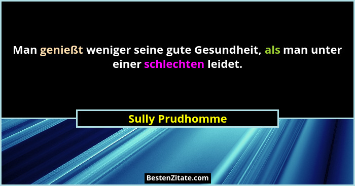 Man genießt weniger seine gute Gesundheit, als man unter einer schlechten leidet.... - Sully Prudhomme