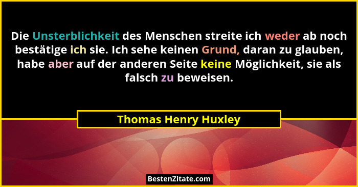 Die Unsterblichkeit des Menschen streite ich weder ab noch bestätige ich sie. Ich sehe keinen Grund, daran zu glauben, habe aber... - Thomas Henry Huxley