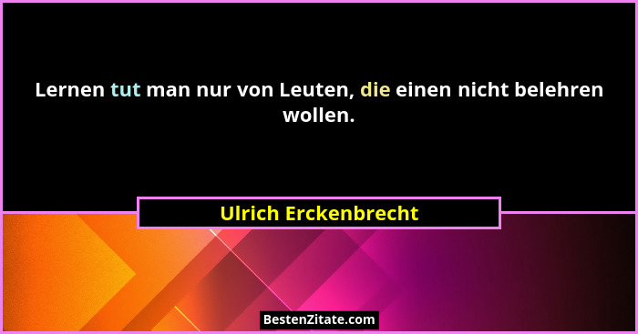 Lernen tut man nur von Leuten, die einen nicht belehren wollen.... - Ulrich Erckenbrecht