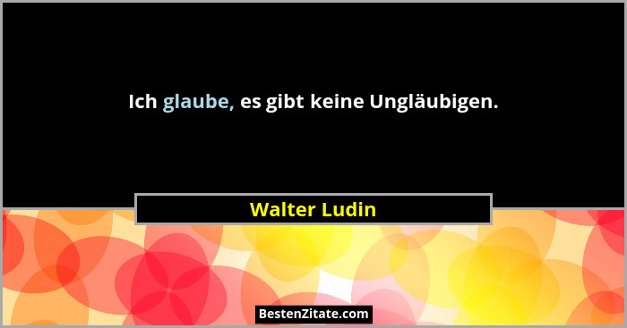 Ich glaube, es gibt keine Ungläubigen.... - Walter Ludin