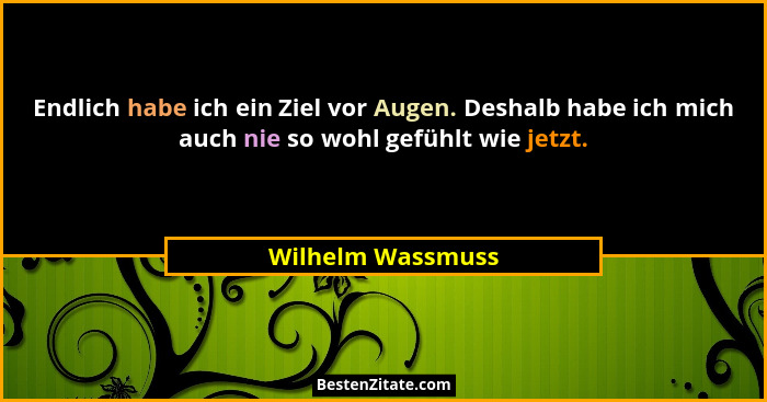 Endlich habe ich ein Ziel vor Augen. Deshalb habe ich mich auch nie so wohl gefühlt wie jetzt.... - Wilhelm Wassmuss