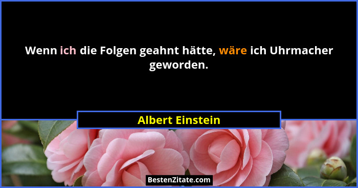 Wenn ich die Folgen geahnt hätte, wäre ich Uhrmacher geworden.... - Albert Einstein