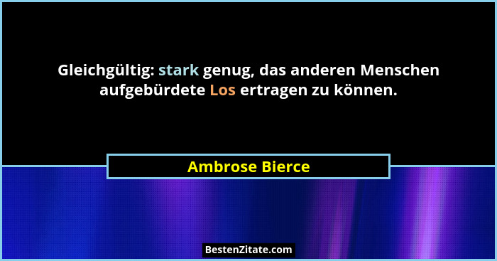 Gleichgültig: stark genug, das anderen Menschen aufgebürdete Los ertragen zu können.... - Ambrose Bierce
