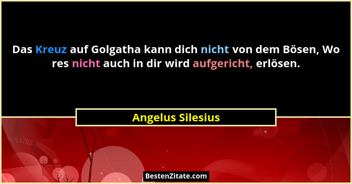 Das Kreuz auf Golgatha kann dich nicht von dem Bösen, Wo res nicht auch in dir wird aufgericht, erlösen.... - Angelus Silesius