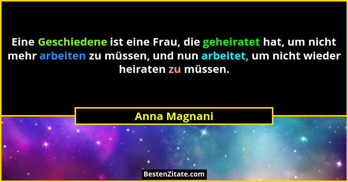 Eine Geschiedene ist eine Frau, die geheiratet hat, um nicht mehr arbeiten zu müssen, und nun arbeitet, um nicht wieder heiraten zu müs... - Anna Magnani