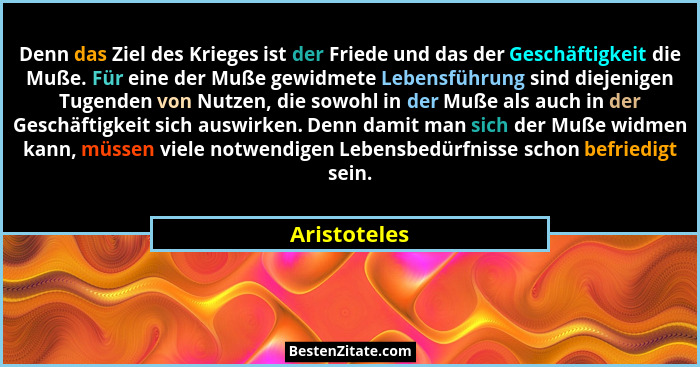 Denn das Ziel des Krieges ist der Friede und das der Geschäftigkeit die Muße. Für eine der Muße gewidmete Lebensführung sind diejenigen... - Aristoteles