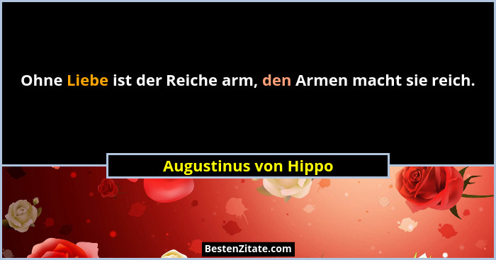 Ohne Liebe ist der Reiche arm, den Armen macht sie reich.... - Augustinus von Hippo