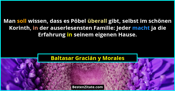 Man soll wissen, dass es Pöbel überall gibt, selbst im schönen Korinth, in der auserlesensten Familie: Jeder macht ja die... - Baltasar Gracián y Morales