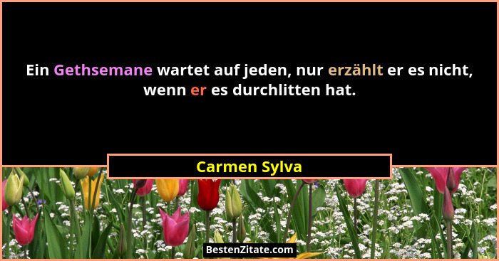 Ein Gethsemane wartet auf jeden, nur erzählt er es nicht, wenn er es durchlitten hat.... - Carmen Sylva