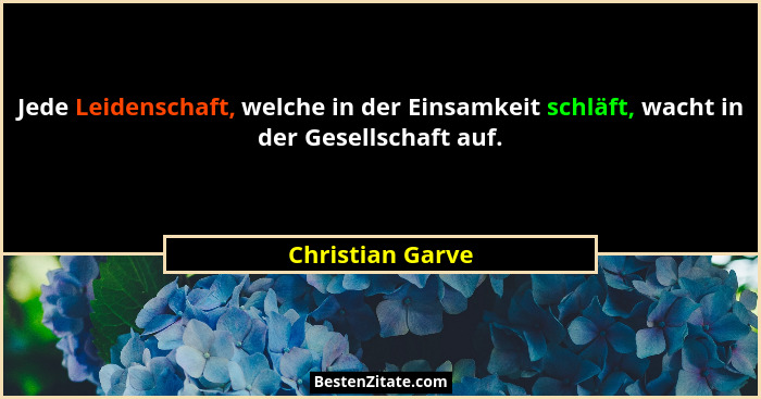 Jede Leidenschaft, welche in der Einsamkeit schläft, wacht in der Gesellschaft auf.... - Christian Garve
