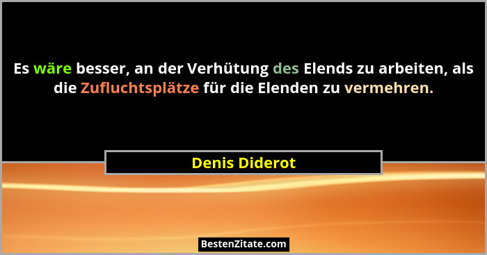 Es wäre besser, an der Verhütung des Elends zu arbeiten, als die Zufluchtsplätze für die Elenden zu vermehren.... - Denis Diderot
