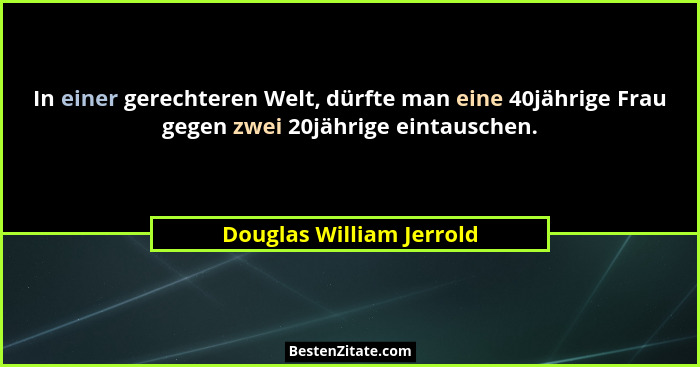 In einer gerechteren Welt, dürfte man eine 40jährige Frau gegen zwei 20jährige eintauschen.... - Douglas William Jerrold