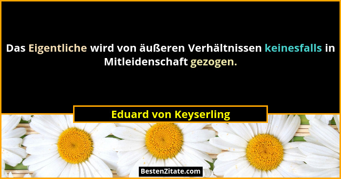 Das Eigentliche wird von äußeren Verhältnissen keinesfalls in Mitleidenschaft gezogen.... - Eduard von Keyserling