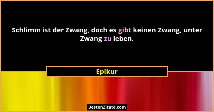 Schlimm ist der Zwang, doch es gibt keinen Zwang, unter Zwang zu leben.... - Epikur