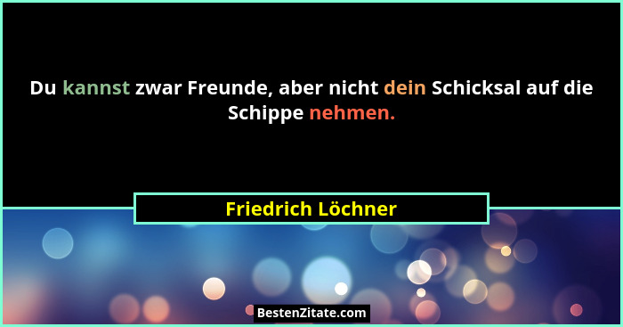 Du kannst zwar Freunde, aber nicht dein Schicksal auf die Schippe nehmen.... - Friedrich Löchner