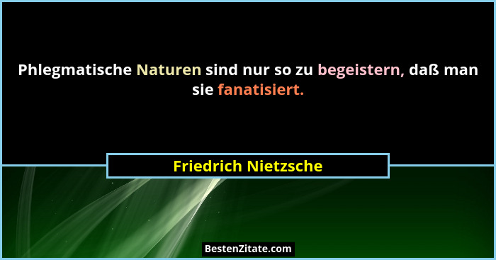 Phlegmatische Naturen sind nur so zu begeistern, daß man sie fanatisiert.... - Friedrich Nietzsche