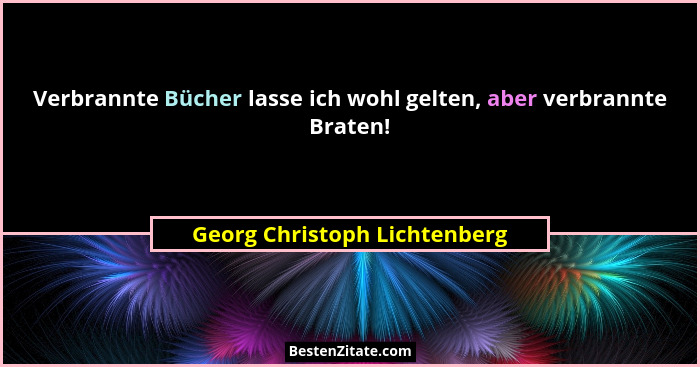 Verbrannte Bücher lasse ich wohl gelten, aber verbrannte Braten!... - Georg Christoph Lichtenberg