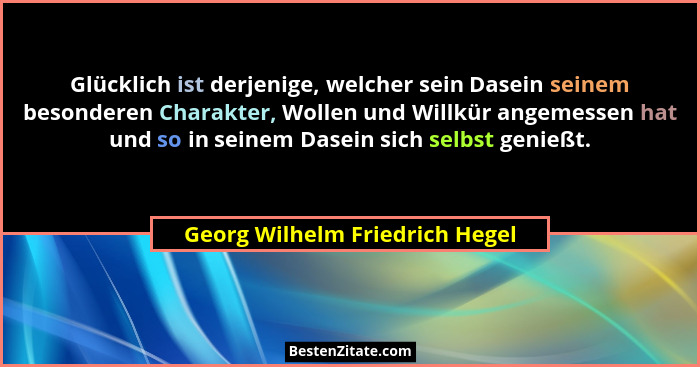 Glücklich ist derjenige, welcher sein Dasein seinem besonderen Charakter, Wollen und Willkür angemessen hat und so in... - Georg Wilhelm Friedrich Hegel