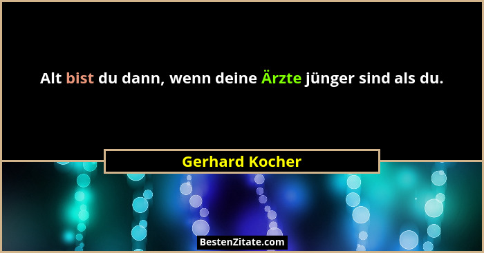 Alt bist du dann, wenn deine Ärzte jünger sind als du.... - Gerhard Kocher