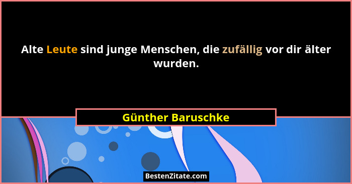 Alte Leute sind junge Menschen, die zufällig vor dir älter wurden.... - Günther Baruschke