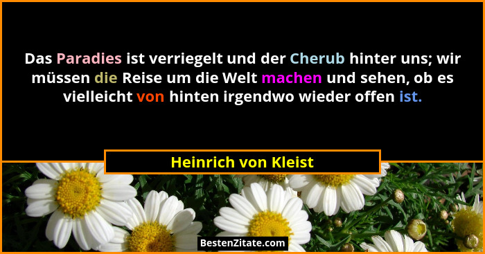Das Paradies ist verriegelt und der Cherub hinter uns; wir müssen die Reise um die Welt machen und sehen, ob es vielleicht von h... - Heinrich von Kleist