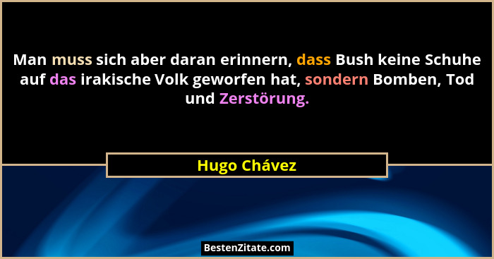 Man muss sich aber daran erinnern, dass Bush keine Schuhe auf das irakische Volk geworfen hat, sondern Bomben, Tod und Zerstörung.... - Hugo Chávez