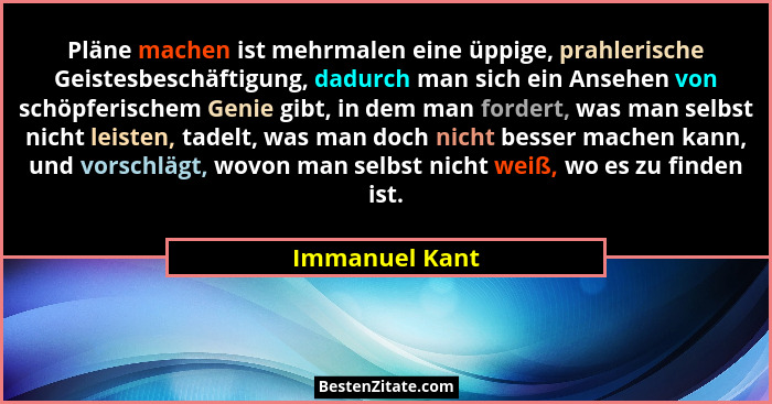 Pläne machen ist mehrmalen eine üppige, prahlerische Geistesbeschäftigung, dadurch man sich ein Ansehen von schöpferischem Genie gibt,... - Immanuel Kant