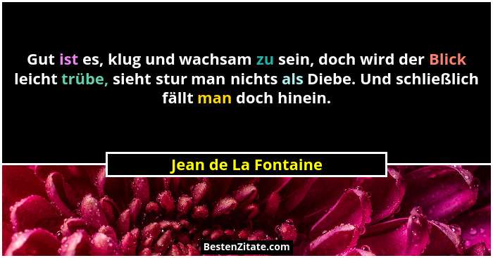 Gut ist es, klug und wachsam zu sein, doch wird der Blick leicht trübe, sieht stur man nichts als Diebe. Und schließlich fällt m... - Jean de La Fontaine