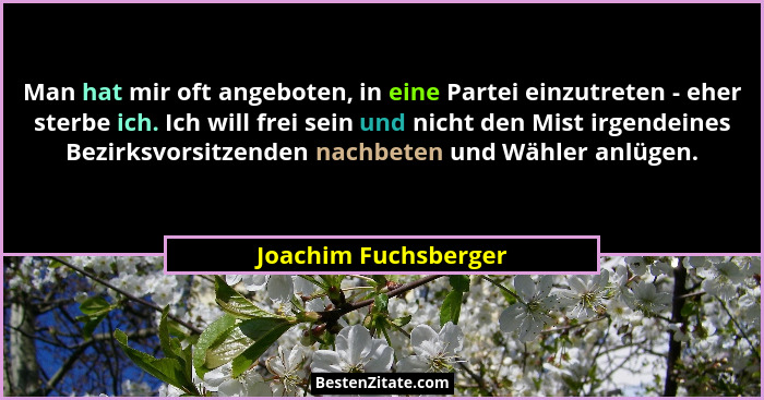 Man hat mir oft angeboten, in eine Partei einzutreten - eher sterbe ich. Ich will frei sein und nicht den Mist irgendeines Bezir... - Joachim Fuchsberger