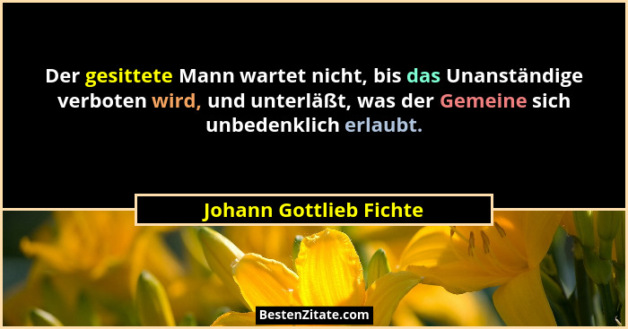 Der gesittete Mann wartet nicht, bis das Unanständige verboten wird, und unterläßt, was der Gemeine sich unbedenklich erlaubt... - Johann Gottlieb Fichte