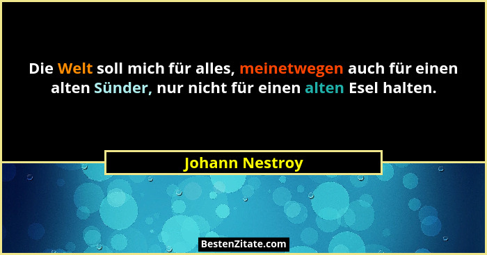 Die Welt soll mich für alles, meinetwegen auch für einen alten Sünder, nur nicht für einen alten Esel halten.... - Johann Nestroy