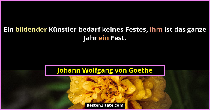 Ein bildender Künstler bedarf keines Festes, ihm ist das ganze Jahr ein Fest.... - Johann Wolfgang von Goethe