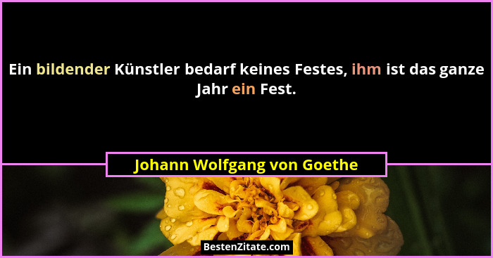 Ein bildender Künstler bedarf keines Festes, ihm ist das ganze Jahr ein Fest.... - Johann Wolfgang von Goethe