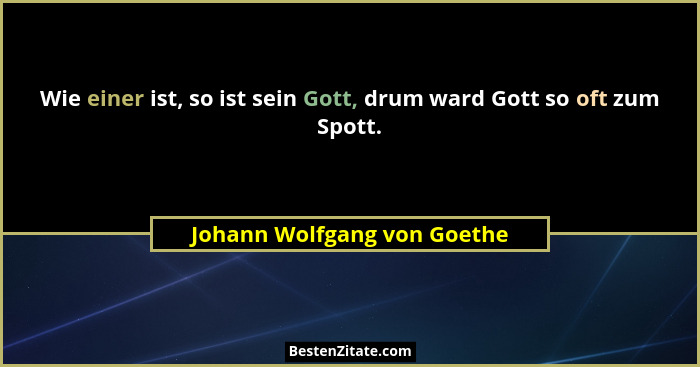 Wie einer ist, so ist sein Gott, drum ward Gott so oft zum Spott.... - Johann Wolfgang von Goethe