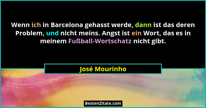 Wenn ich in Barcelona gehasst werde, dann ist das deren Problem, und nicht meins. Angst ist ein Wort, das es in meinem Fußball-Wortsch... - José Mourinho