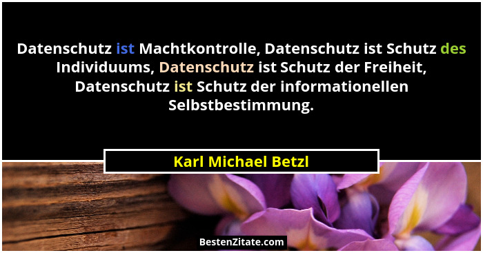 Datenschutz ist Machtkontrolle, Datenschutz ist Schutz des Individuums, Datenschutz ist Schutz der Freiheit, Datenschutz ist Schu... - Karl Michael Betzl