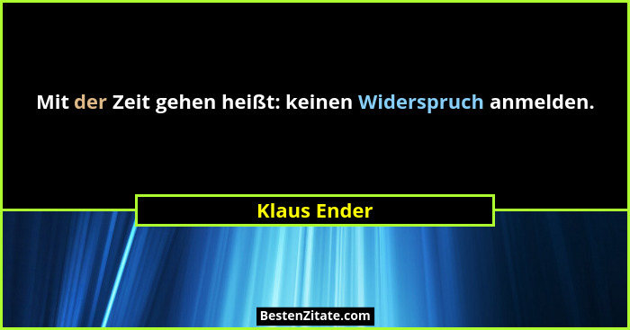 Mit der Zeit gehen heißt: keinen Widerspruch anmelden.... - Klaus Ender