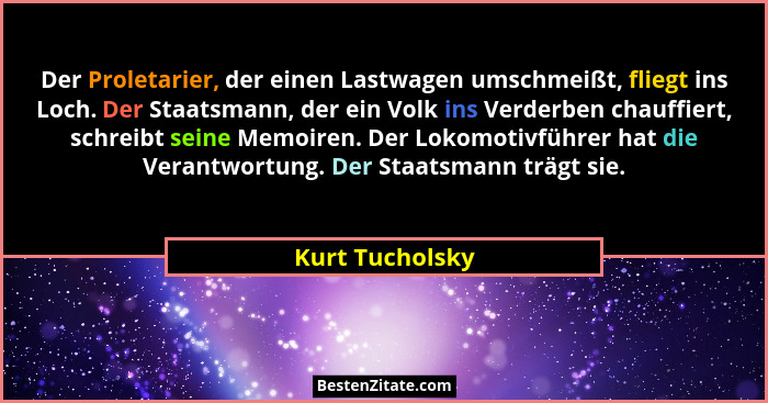 Der Proletarier, der einen Lastwagen umschmeißt, fliegt ins Loch. Der Staatsmann, der ein Volk ins Verderben chauffiert, schreibt sei... - Kurt Tucholsky