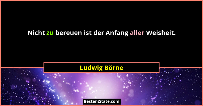 Nicht zu bereuen ist der Anfang aller Weisheit.... - Ludwig Börne
