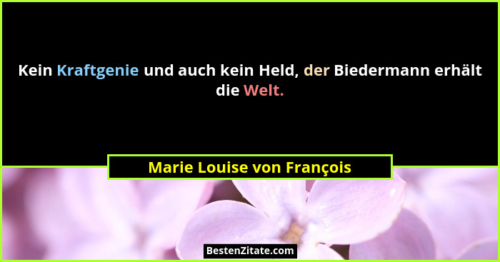Kein Kraftgenie und auch kein Held, der Biedermann erhält die Welt.... - Marie Louise von François