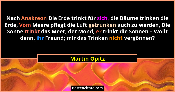 Nach Anakreon Die Erde trinkt für sich, die Bäume trinken die Erde, Vom Meere pflegt die Luft getrunken auch zu werden, Die Sonne trink... - Martin Opitz
