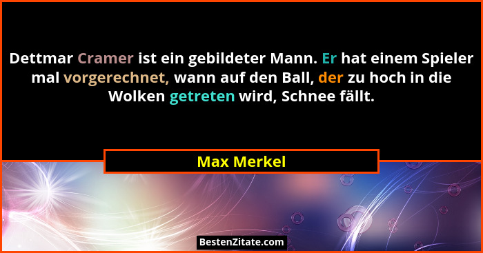 Dettmar Cramer ist ein gebildeter Mann. Er hat einem Spieler mal vorgerechnet, wann auf den Ball, der zu hoch in die Wolken getreten wird... - Max Merkel