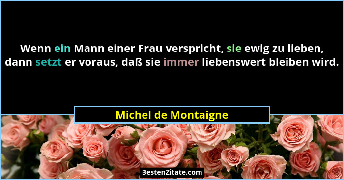 Wenn ein Mann einer Frau verspricht, sie ewig zu lieben, dann setzt er voraus, daß sie immer liebenswert bleiben wird.... - Michel de Montaigne