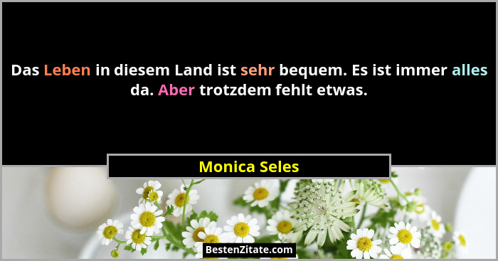 Das Leben in diesem Land ist sehr bequem. Es ist immer alles da. Aber trotzdem fehlt etwas.... - Monica Seles
